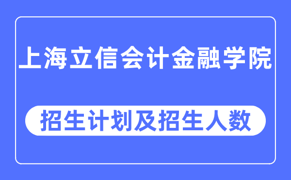 2023年上海立信会计金融学院各省招生计划及各专业招生人数是多少