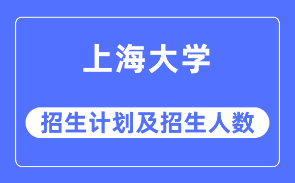 2023年上海大学各省招生计划及各专业招生人数是多少