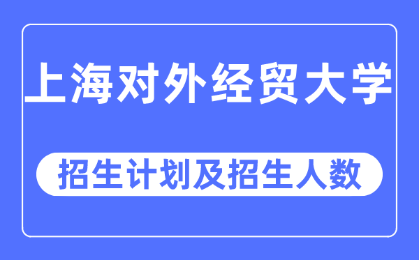 2023年上海对外经贸大学各省招生计划及各专业招生人数是多少