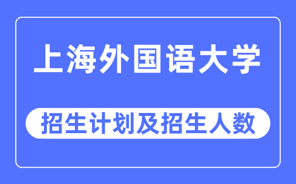 2023年上海外国语大学各省招生计划及各专业招生人数是多少