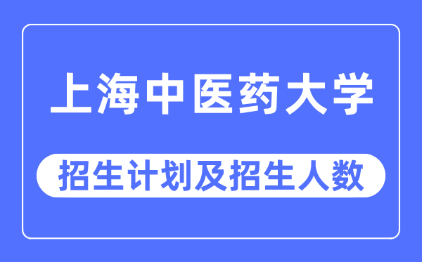 2023年上海中医药大学各省招生计划及各专业招生人数是多少