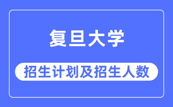 2023年复旦大学各省招生计划及各专业招生人数是多少