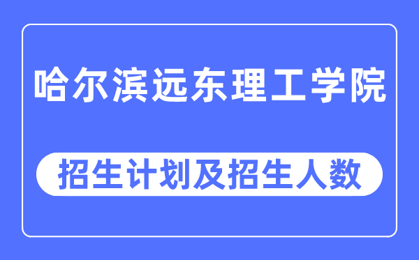 2023年哈尔滨远东理工学院各省招生计划及各专业招生人数是多少