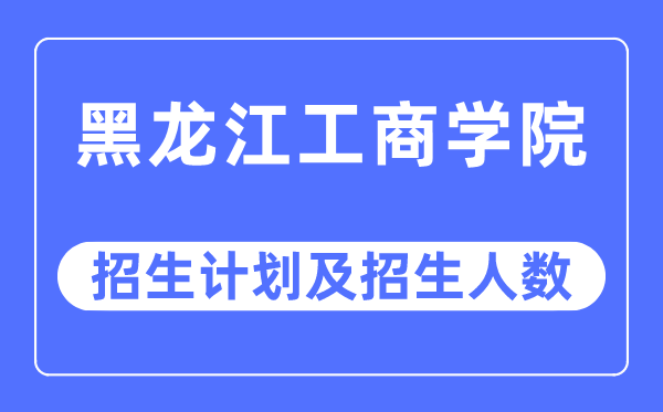 2023年黑龙江工商学院各省招生计划及各专业招生人数是多少