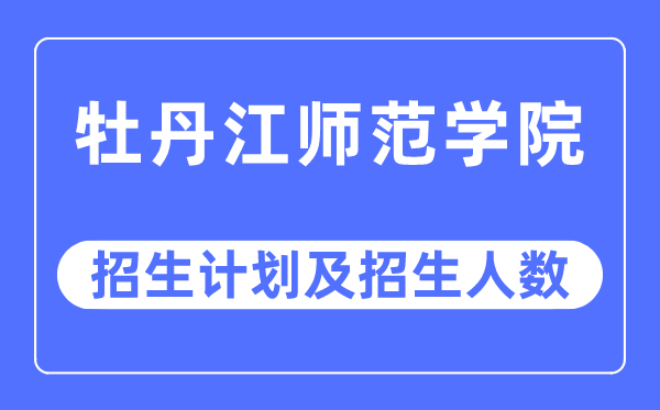 2023年牡丹江师范学院各省招生计划及各专业招生人数是多少