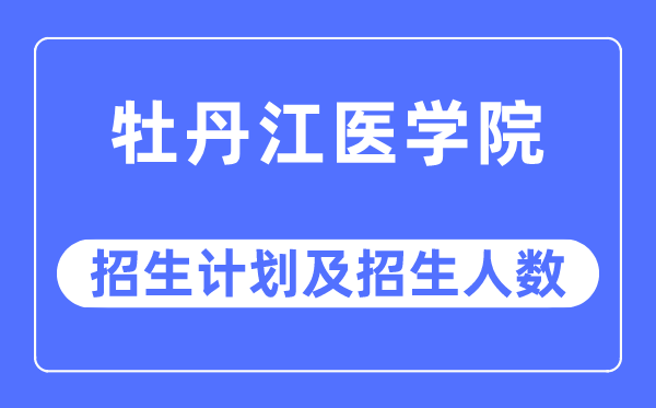 2023年牡丹江医学院各省招生计划及各专业招生人数是多少