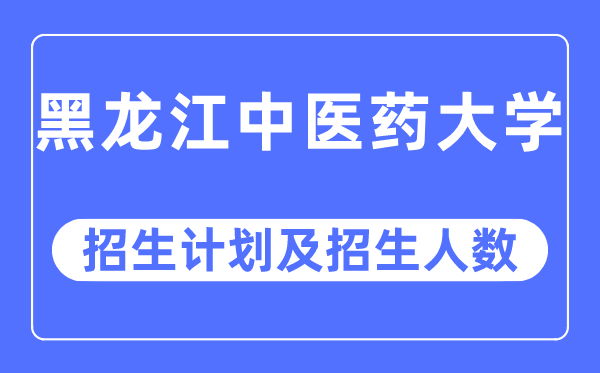 2023年黑龙江中医药大学各省招生计划及各专业招生人数是多少