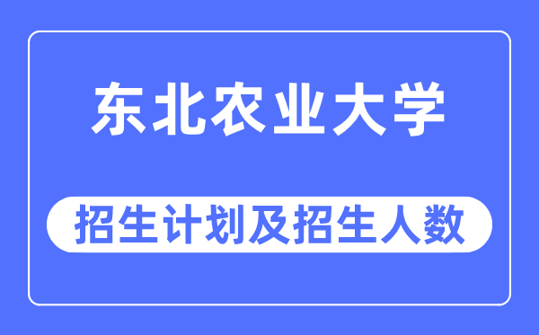 2023年东北农业大学各省招生计划及各专业招生人数是多少