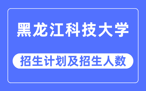 2023年黑龙江科技大学各省招生计划及各专业招生人数是多少