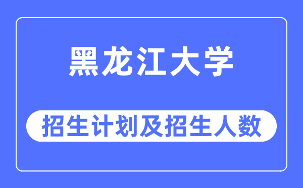 2023年黑龙江大学各省招生计划及各专业招生人数是多少