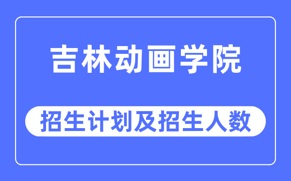 2023年吉林动画学院各省招生计划及各专业招生人数是多少