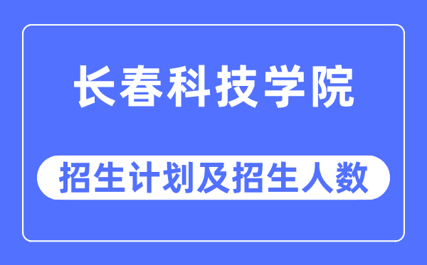 2023年长春科技学院各省招生计划及各专业招生人数是多少