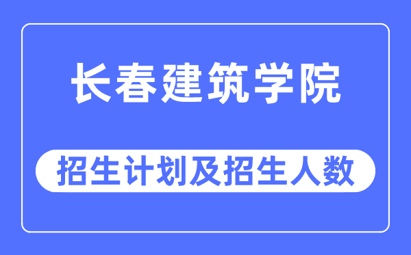 2023年长春建筑学院各省招生计划及各专业招生人数是多少