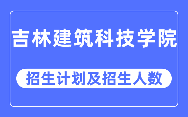 2023年吉林建筑科技学院各省招生计划及各专业招生人数是多少