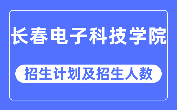 2023年长春电子科技学院各省招生计划及各专业招生人数是多少