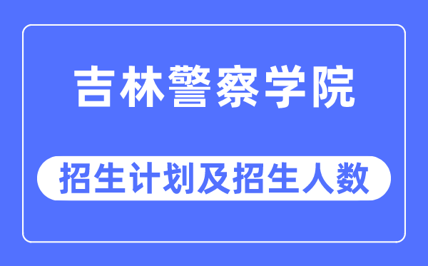 2023年吉林警察学院各省招生计划及各专业招生人数是多少