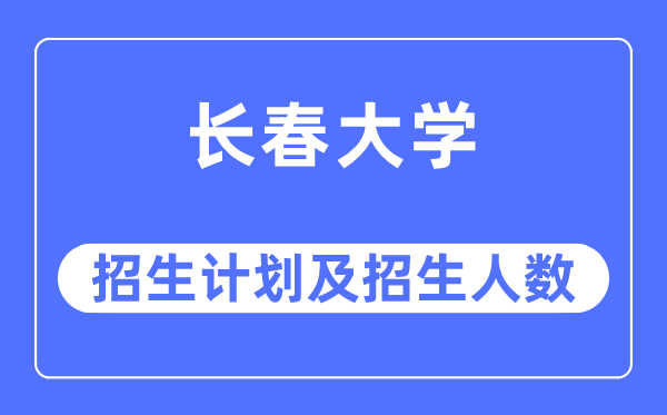 2023年长春大学各省招生计划及各专业招生人数是多少