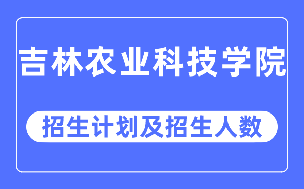 2023年吉林农业科技学院各省招生计划及各专业招生人数是多少