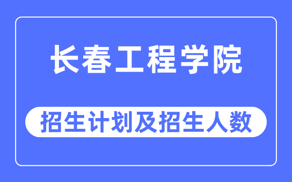 2023年长春工程学院各省招生计划及各专业招生人数是多少