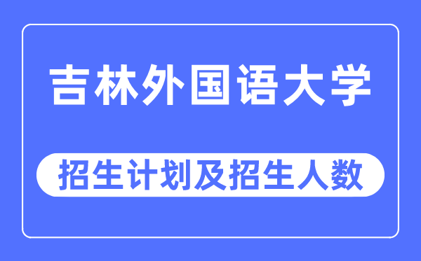 2023年吉林外国语大学各省招生计划及各专业招生人数是多少