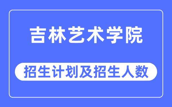 2023年吉林艺术学院各省招生计划及各专业招生人数是多少