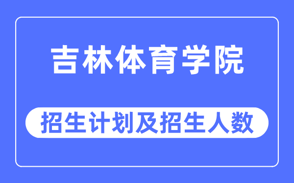 2023年吉林体育学院各省招生计划及各专业招生人数是多少