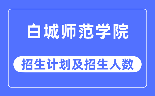 2023年白城师范学院各省招生计划及各专业招生人数是多少