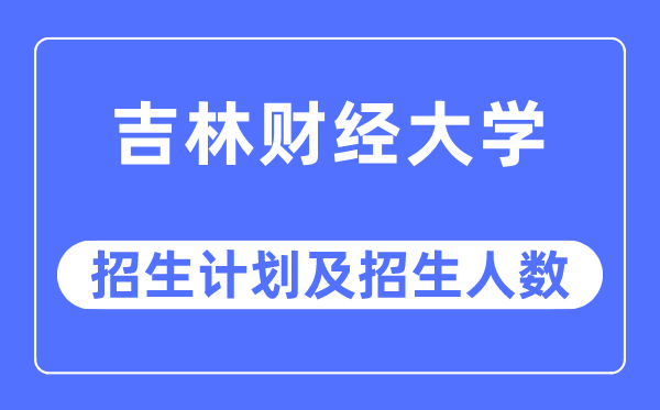 2023年吉林财经大学各省招生计划及各专业招生人数是多少