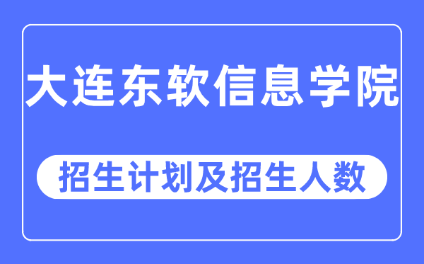 2023年大连东软信息学院各省招生计划及各专业招生人数是多少