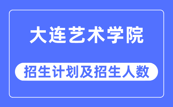 2023年大连艺术学院各省招生计划及各专业招生人数是多少