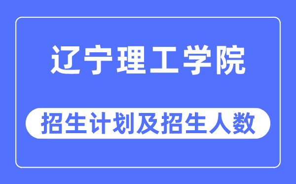 2023年辽宁理工学院各省招生计划及各专业招生人数是多少