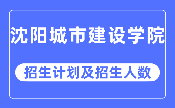 2023年沈阳城市建设学院各省招生计划及各专业招生人数是多少