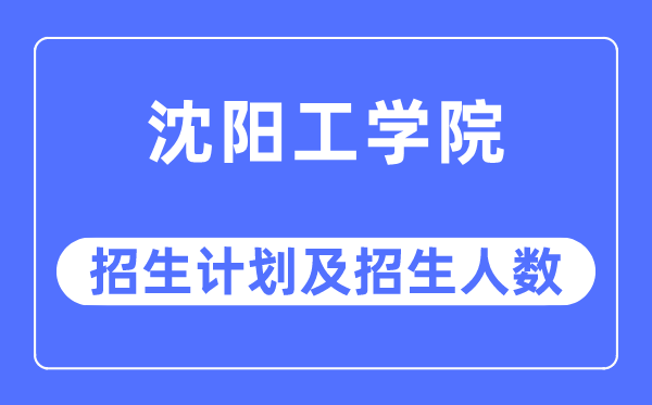 2023年沈阳工学院各省招生计划及各专业招生人数是多少