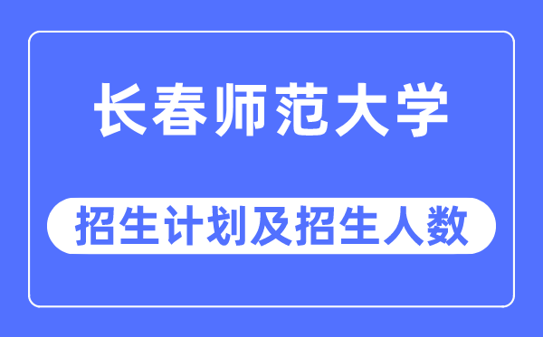 2023年长春师范大学各省招生计划及各专业招生人数是多少