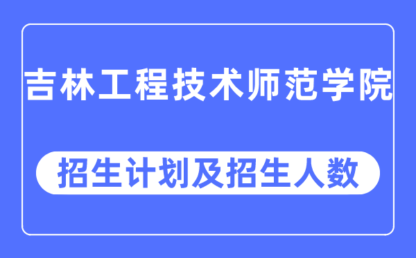 2023年吉林工程技术师范学院各省招生计划及各专业招生人数是多少