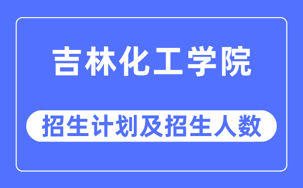 2023年吉林化工学院各省招生计划及各专业招生人数是多少