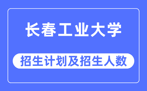 2023年长春工业大学各省招生计划及各专业招生人数是多少