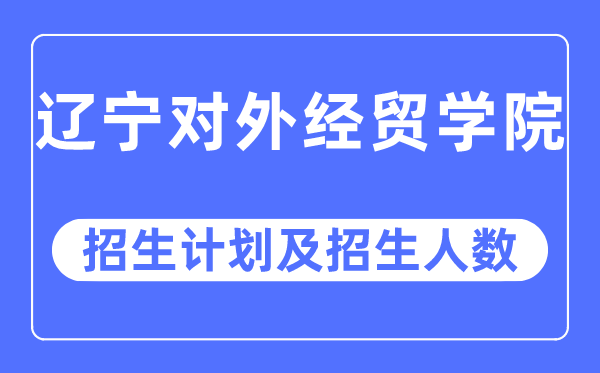 2023年辽宁对外经贸学院各省招生计划及各专业招生人数是多少