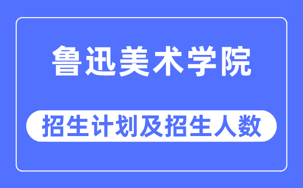 2023年鲁迅美术学院各省招生计划及各专业招生人数是多少