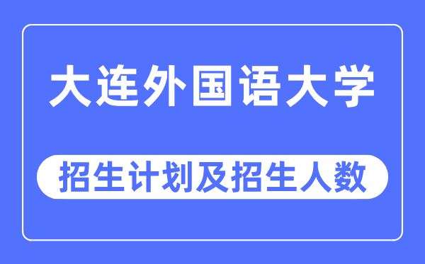 2023年大连外国语大学各省招生计划及各专业招生人数是多少