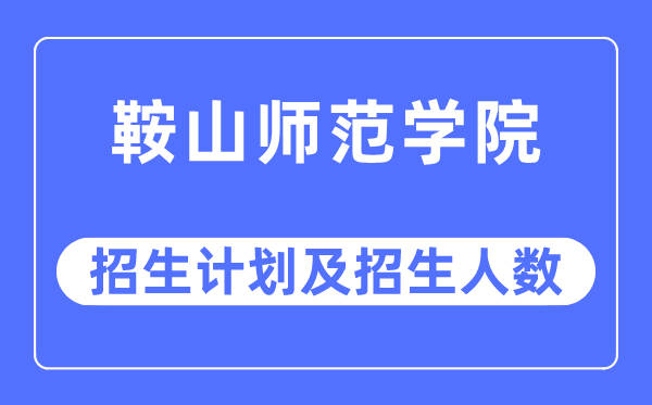 2023年鞍山师范学院各省招生计划及各专业招生人数是多少