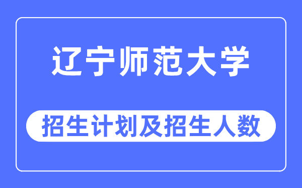 2023年辽宁师范大学各省招生计划及各专业招生人数是多少