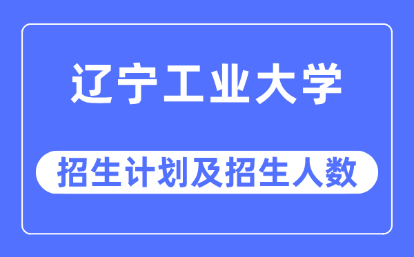 2023年辽宁工业大学各省招生计划及各专业招生人数是多少