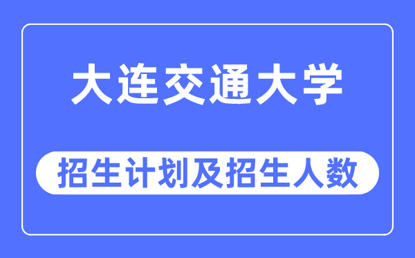 2023年大连交通大学各省招生计划及各专业招生人数是多少