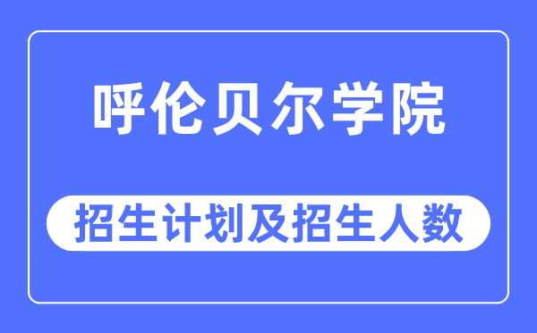 2023年呼伦贝尔学院各省招生计划及各专业招生人数是多少