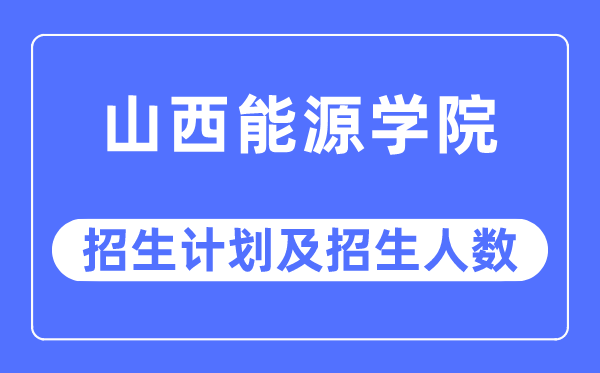 2023年山西能源学院各省招生计划及各专业招生人数是多少