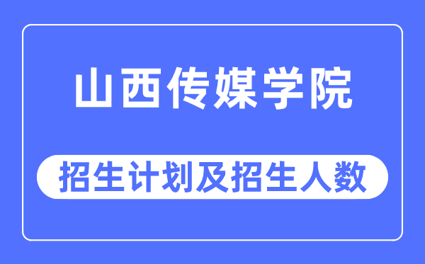 2023年山西传媒学院各省招生计划及各专业招生人数是多少