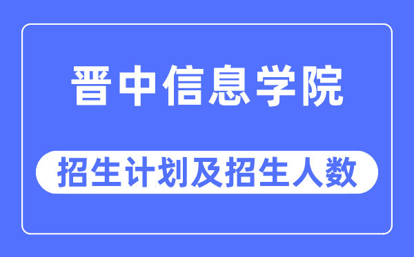 2023年晋中信息学院各省招生计划及各专业招生人数是多少