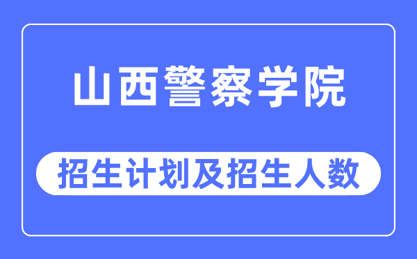 2023年山西警察学院各省招生计划及各专业招生人数是多少