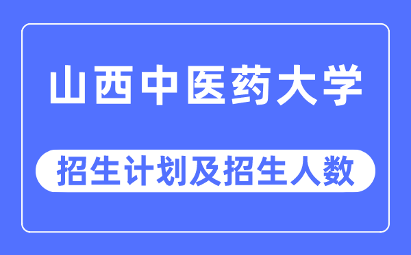 2023年山西中医药大学各省招生计划及各专业招生人数是多少